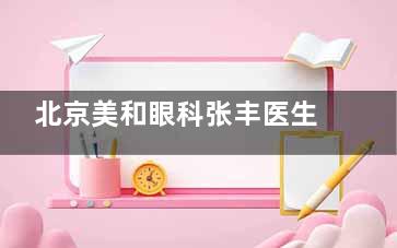 北京美和眼科张丰医生怎么样？张丰院长多年主做成人|儿童后巩膜加固，扎实手术经验为视力保驾护航